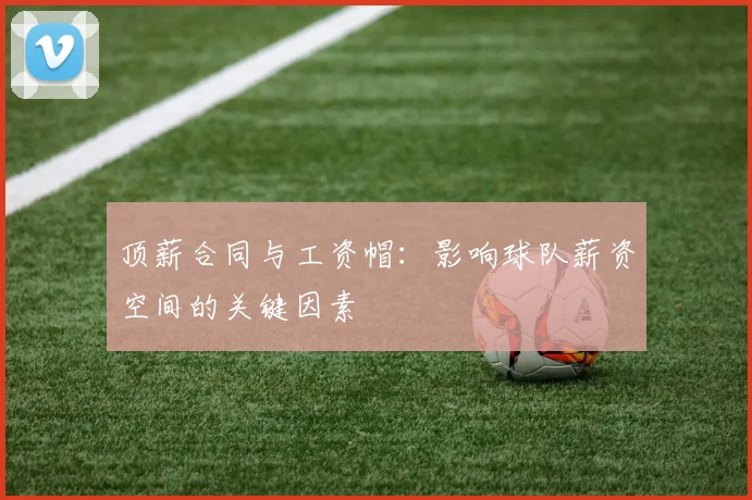 顶薪合同与工资帽:影响球队薪资空间的关键因素