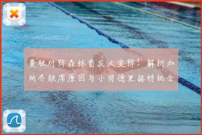 曼联对阵森林首发大变阵!解析加纳乔缺席原因与小将德里赫特机会