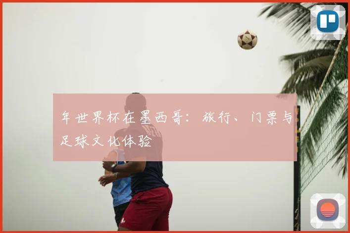 年世界杯在墨西哥：旅行、门票与足球文化体验