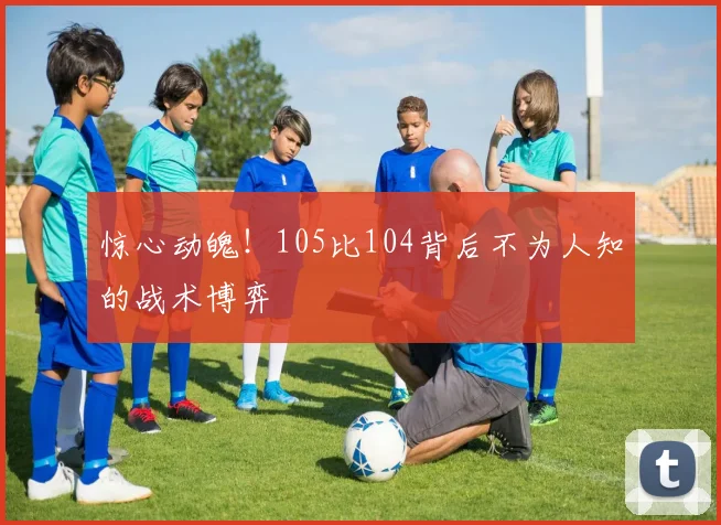 惊心动魄!105比104背后不为人知的战术博弈