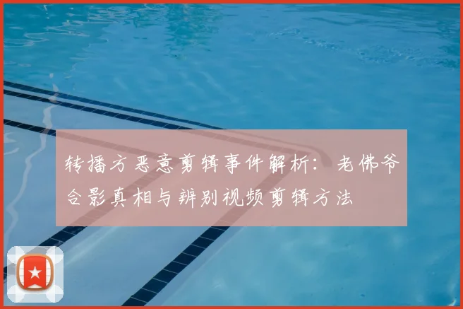 转播方恶意剪辑事件解析：老佛爷合影真相与辨别视频剪辑方法