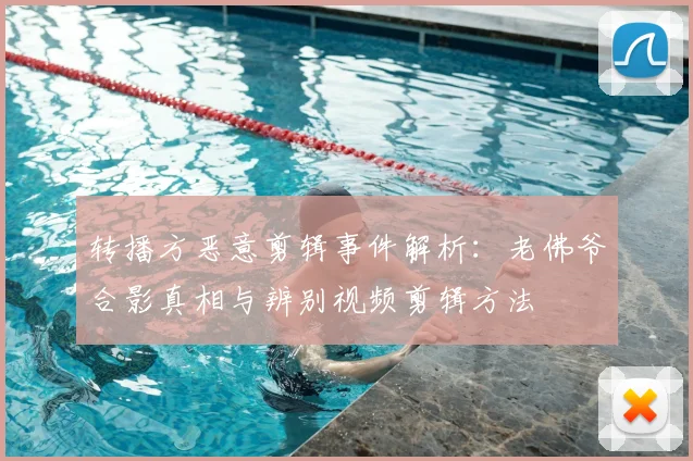 转播方恶意剪辑事件解析：老佛爷合影真相与辨别视频剪辑方法