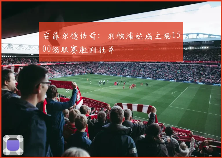 安菲尔德传奇:利物浦达成主场1500场联赛胜利壮举