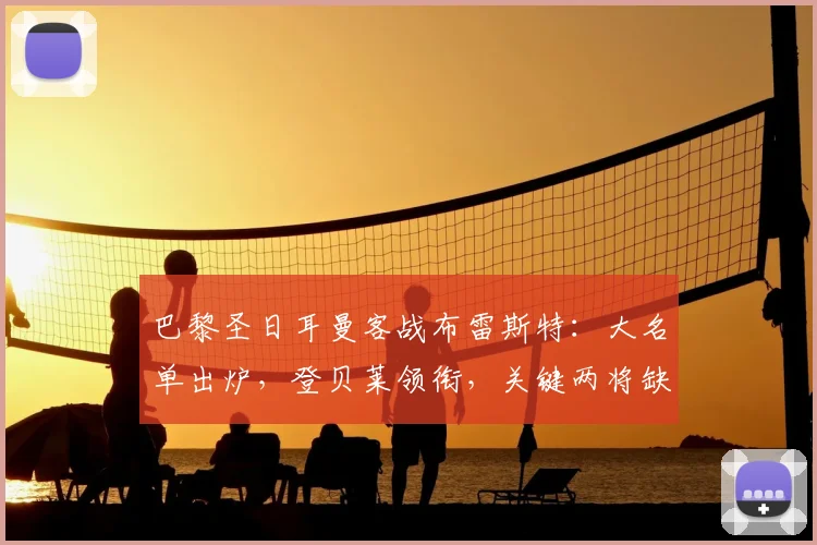 巴黎圣日耳曼客战布雷斯特：大名单出炉，登贝莱领衔，关键两将缺席解析