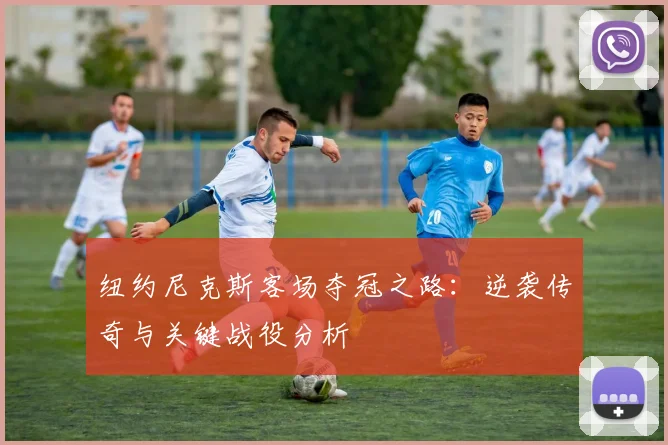 纽约尼克斯客场夺冠之路：逆袭传奇与关键战役分析