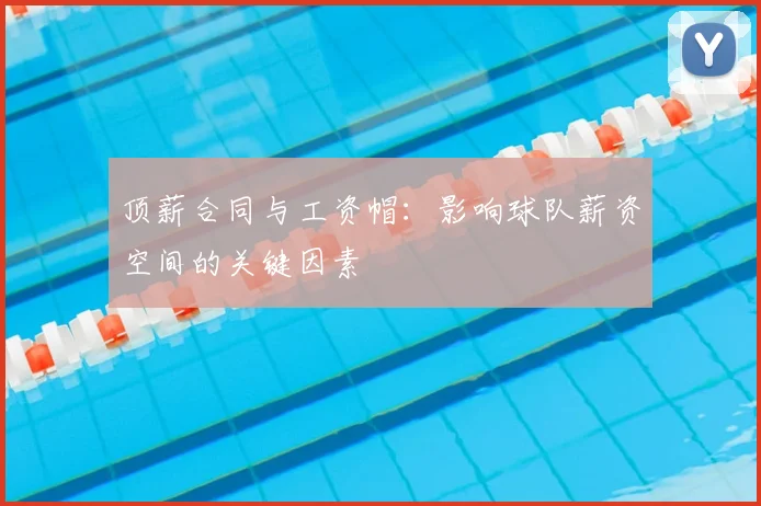 顶薪合同与工资帽:影响球队薪资空间的关键因素