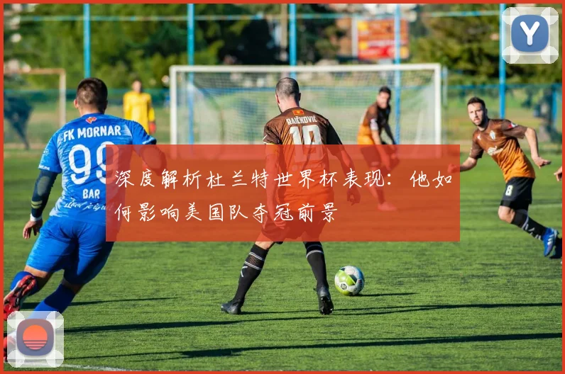 深度解析杜兰特世界杯表现：他如何影响美国队夺冠前景