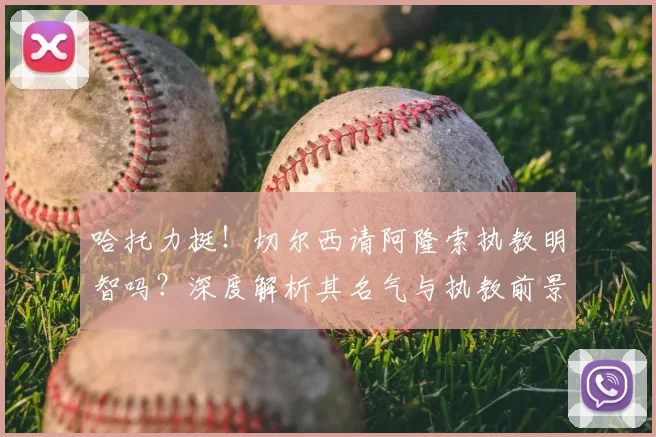 哈托力挺！切尔西请阿隆索执教明智吗？深度解析其名气与执教前景