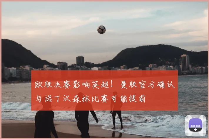 欧联决赛影响英超!曼联官方确认与诺丁汉森林比赛可能提前