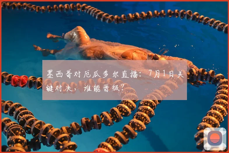 墨西哥对厄瓜多尔直播:7月1日关键对决,谁能晋级?