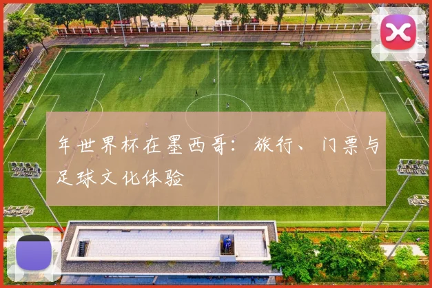 年世界杯在墨西哥:旅行、门票与足球文化体验
