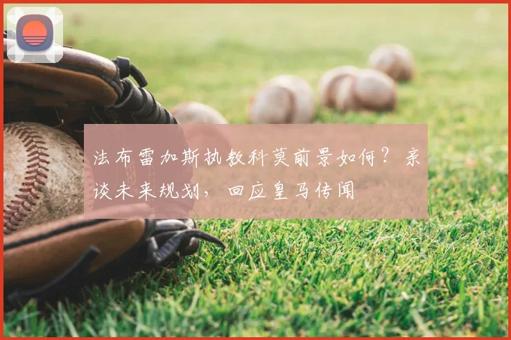 法布雷加斯执教科莫前景如何?亲谈未来规划,回应皇马传闻
